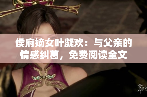 侯府嫡女叶凝欢：与父亲的情感纠葛，免费阅读全文