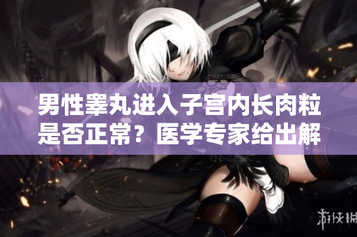 男性睾丸进入子宫内长肉粒是否正常？医学专家给出解答！