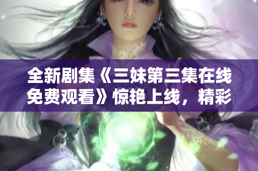 全新剧集《三妹第三集在线免费观看》惊艳上线，精彩剧情引人入胜！