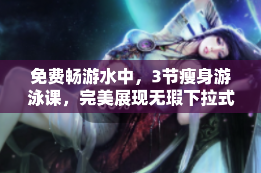 免费畅游水中，3节瘦身游泳课，完美展现无瑕下拉式效果