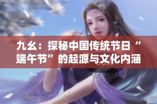 九幺：探秘中国传统节日“端午节”的起源与文化内涵