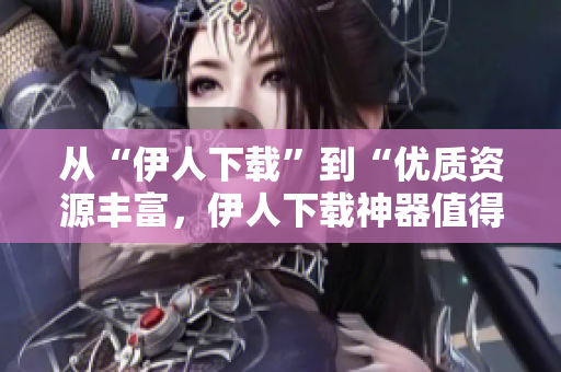 从“伊人下载”到“优质资源丰富，伊人下载神器值得拥有”
