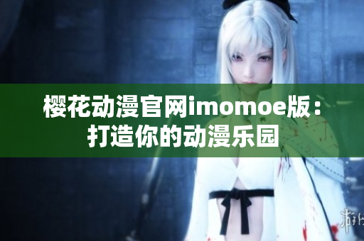 樱花动漫官网imomoe版：打造你的动漫乐园
