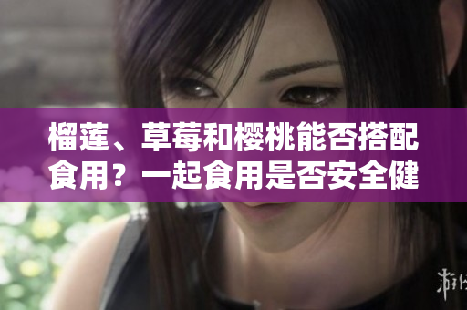 榴莲、草莓和樱桃能否搭配食用？一起食用是否安全健康？