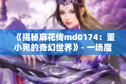 《揭秘麻花传md0174：董小宛的奇幻世界》- 一场魔幻冒险故事