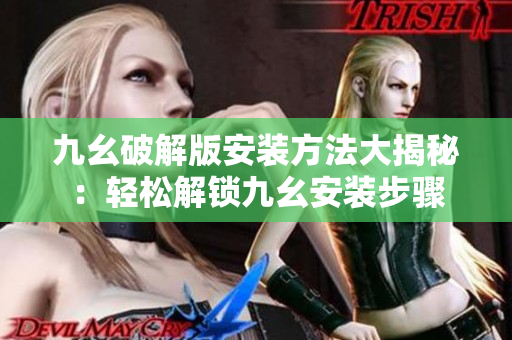 九幺破解版安装方法大揭秘：轻松解锁九幺安装步骤