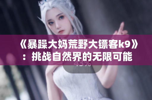 《暴躁大妈荒野大镖客k9》：挑战自然界的无限可能