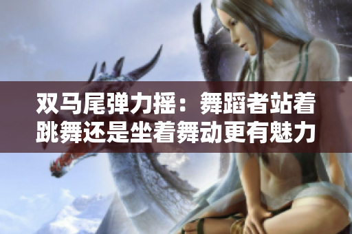 双马尾弹力摇：舞蹈者站着跳舞还是坐着舞动更有魅力？