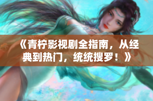 《青柠影视剧全指南，从经典到热门，统统搜罗！》