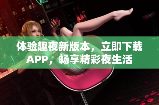 体验趣夜新版本，立即下载APP，畅享精彩夜生活