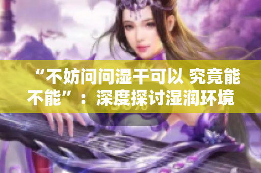 “不妨问问湿干可以 究竟能不能”：深度探讨湿润环境下如何工作的新方法
