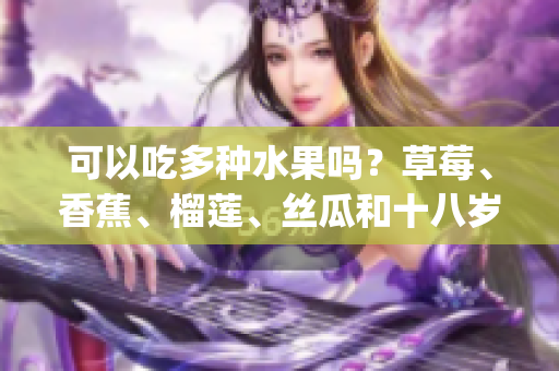 可以吃多种水果吗？草莓、香蕉、榴莲、丝瓜和十八岁相关联的信息(1)
