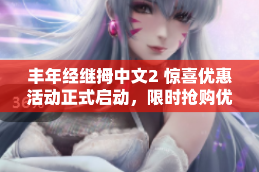 丰年经继拇中文2 惊喜优惠活动正式启动，限时抢购优惠大礼包
