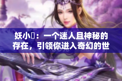 妖小槡：一个迷人且神秘的存在，引领你进入奇幻的世界