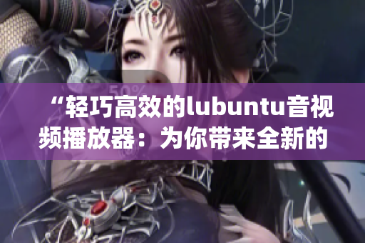 “轻巧高效的lubuntu音视频播放器：为你带来全新的媒体体验”(1)