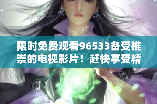 限时免费观看96533备受推崇的电视影片！赶快享受精彩视听体验！