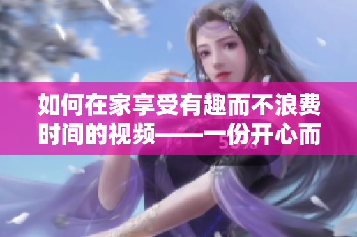 如何在家享受有趣而不浪费时间的视频——一份开心而有意义的清单