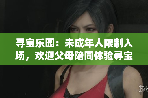 寻宝乐园：未成年人限制入场，欢迎父母陪同体验寻宝乐趣(1)