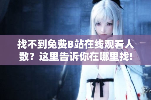 找不到免费B站在线观看人数？这里告诉你在哪里找!