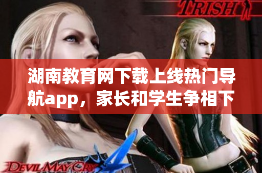 湖南教育网下载上线热门导航app，家长和学生争相下载使用(1)