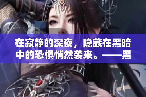 在寂静的深夜，隐藏在黑暗中的恐惧悄然袭来。——黑夜鬼影