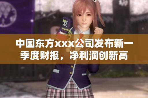 中国东方xxx公司发布新一季度财报，净利润创新高