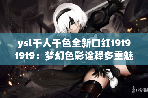 ysl千人千色全新口红t9t9t9t9：梦幻色彩诠释多重魅力