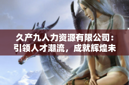 久产九人力资源有限公司：引领人才潮流，成就辉煌未来