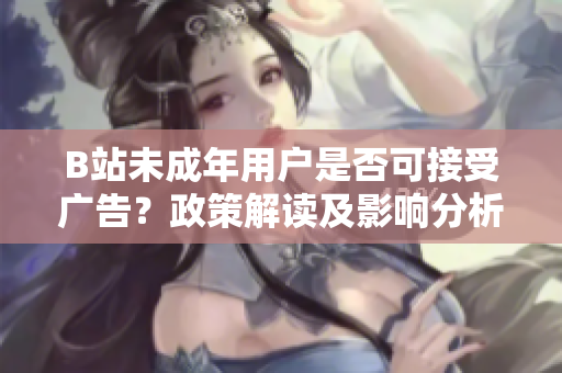 B站未成年用户是否可接受广告？政策解读及影响分析
