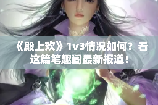 《殿上欢》1v3情况如何？看这篇笔趣阁最新报道！