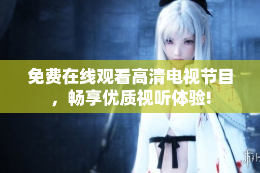 免费在线观看高清电视节目，畅享优质视听体验!