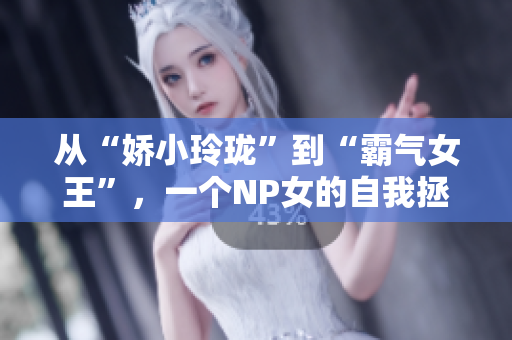 从“娇小玲珑”到“霸气女王”，一个NP女的自我拯救