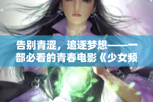 告别青涩，追逐梦想——一部必看的青春电影《少女频道》在线观看