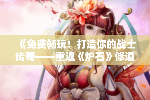 《免费畅玩！打造你的战士传奇——重返《炉石》修道院》