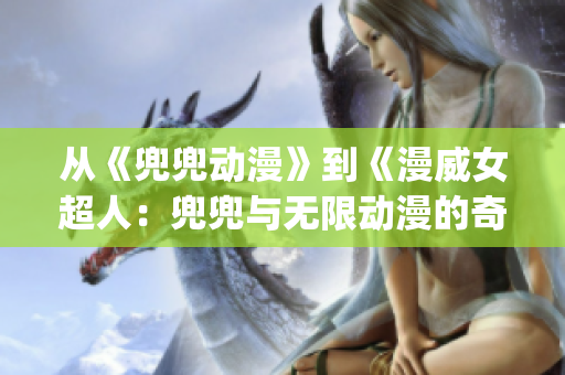 从《兜兜动漫》到《漫威女超人：兜兜与无限动漫的奇幻世界》(1)