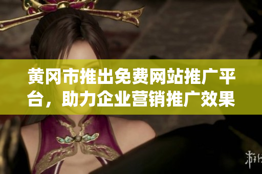 黄冈市推出免费网站推广平台，助力企业营销推广效果大增(1)