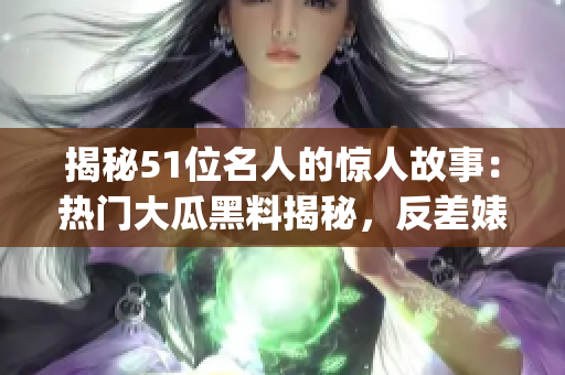 揭秘51位名人的惊人故事：热门大瓜黑料揭秘，反差婊电磁炉曝光(1)