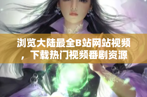 浏览大陆最全B站网站视频，下载热门视频番剧资源