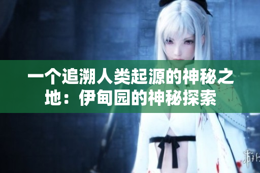 一个追溯人类起源的神秘之地：伊甸园的神秘探索