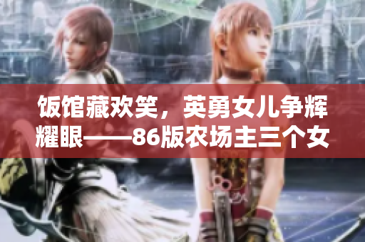 饭馆藏欢笑，英勇女儿争辉耀眼——86版农场主三个女儿的感人故事