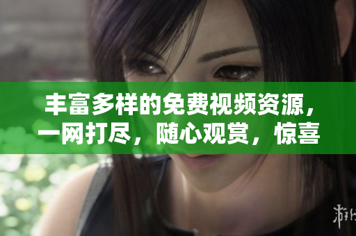 丰富多样的免费视频资源，一网打尽，随心观赏，惊喜不断