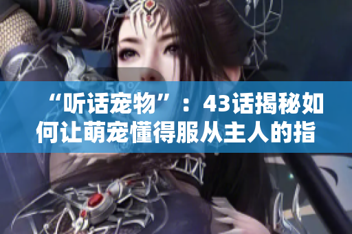 “听话宠物”：43话揭秘如何让萌宠懂得服从主人的指令