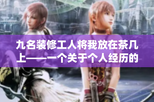 九名装修工人将我放在茶几上——一个关于个人经历的家居装修故事(1)