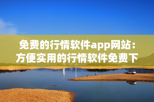 免费的行情软件app网站：方便实用的行情软件免费下载与使用平台