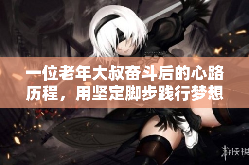 一位老年大叔奋斗后的心路历程，用坚定脚步践行梦想的故事