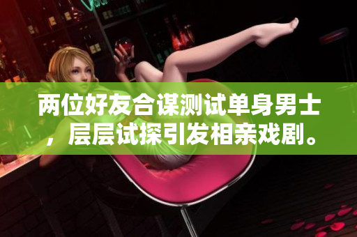 两位好友合谋测试单身男士，层层试探引发相亲戏剧。