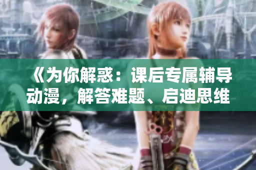 《为你解惑：课后专属辅导动漫，解答难题、启迪思维》