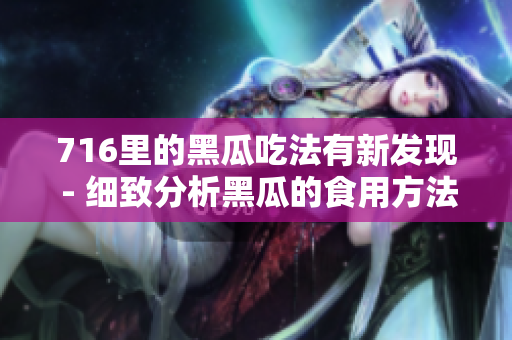 716里的黑瓜吃法有新发现 - 细致分析黑瓜的食用方法