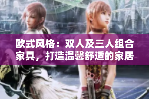 欧式风格：双人及三人组合家具，打造温馨舒适的家居空间
