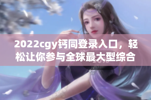 2022cgy钙同登录入口，轻松让你参与全球最大型综合性体育赛事